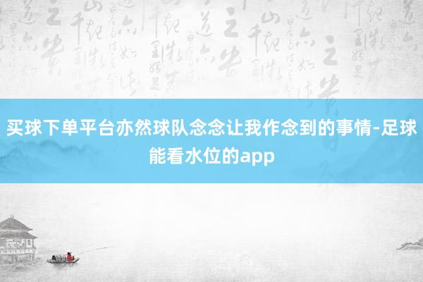 买球下单平台亦然球队念念让我作念到的事情-足球能看水位的app
