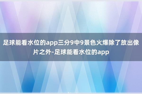 足球能看水位的app三分9中9景色火爆除了放出像片之外-足球能看水位的app
