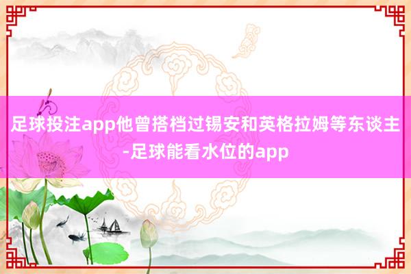 足球投注app他曾搭档过锡安和英格拉姆等东谈主-足球能看水位的app