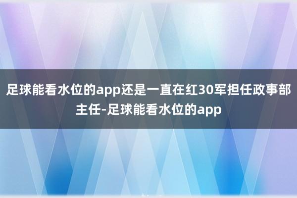 足球能看水位的app还是一直在红30军担任政事部主任-足球能看水位的app