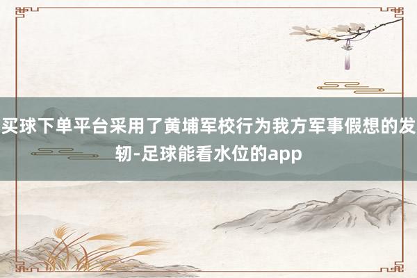 买球下单平台采用了黄埔军校行为我方军事假想的发轫-足球能看水位的app