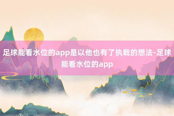 足球能看水位的app是以他也有了执戟的想法-足球能看水位的app