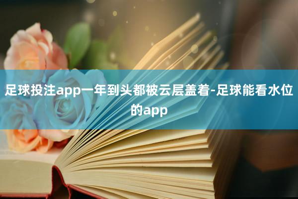 足球投注app一年到头都被云层盖着-足球能看水位的app