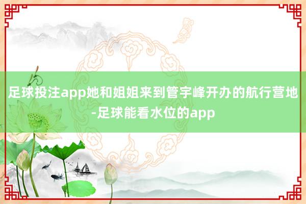足球投注app她和姐姐来到管宇峰开办的航行营地-足球能看水位的app