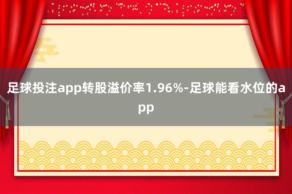 足球投注app转股溢价率1.96%-足球能看水位的app