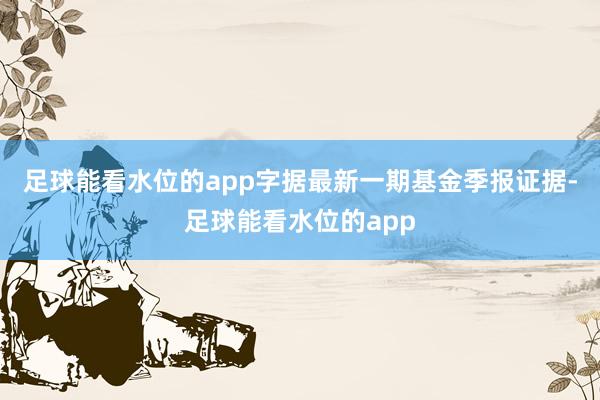 足球能看水位的app字据最新一期基金季报证据-足球能看水位的app