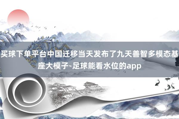 买球下单平台中国迁移当天发布了九天善智多模态基座大模子-足球能看水位的app