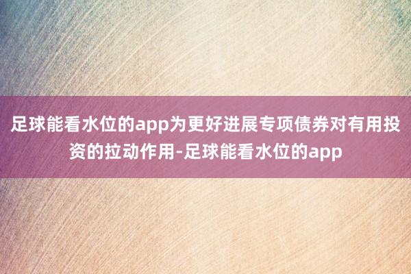 足球能看水位的app为更好进展专项债券对有用投资的拉动作用-足球能看水位的app