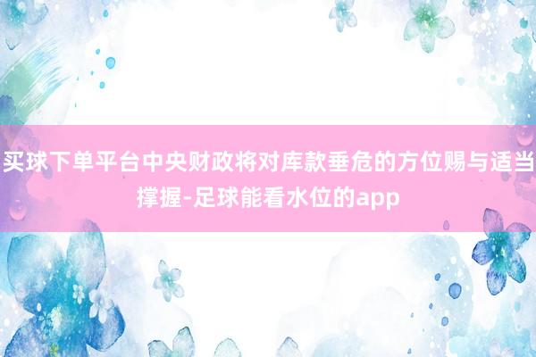 买球下单平台中央财政将对库款垂危的方位赐与适当撑握-足球能看水位的app