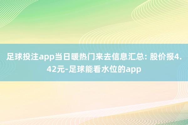 足球投注app当日暖热门来去信息汇总: 股价报4.42元-足球能看水位的app
