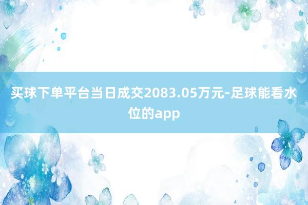 买球下单平台当日成交2083.05万元-足球能看水位的app