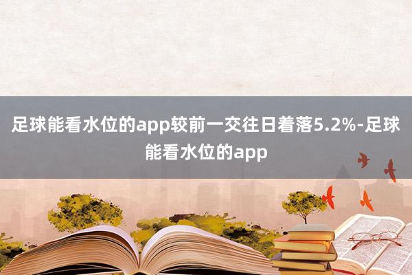 足球能看水位的app较前一交往日着落5.2%-足球能看水位的app