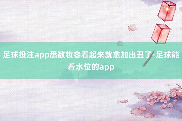 足球投注app悉数妆容看起来就愈加出丑了-足球能看水位的app