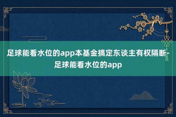 足球能看水位的app本基金搞定东谈主有权隔断-足球能看水位的app