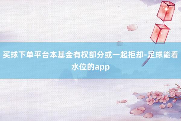 买球下单平台本基金有权部分或一起拒却-足球能看水位的app