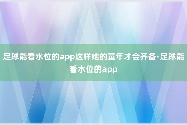 足球能看水位的app这样她的童年才会齐备-足球能看水位的app