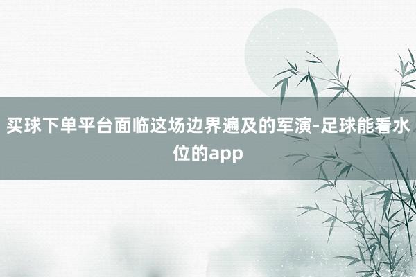 买球下单平台面临这场边界遍及的军演-足球能看水位的app