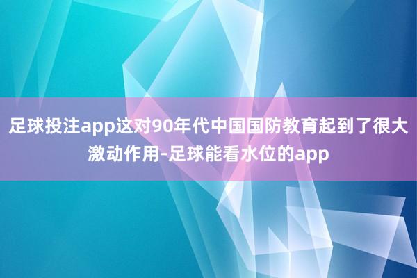 足球投注app这对90年代中国国防教育起到了很大激动作用-足球能看水位的app