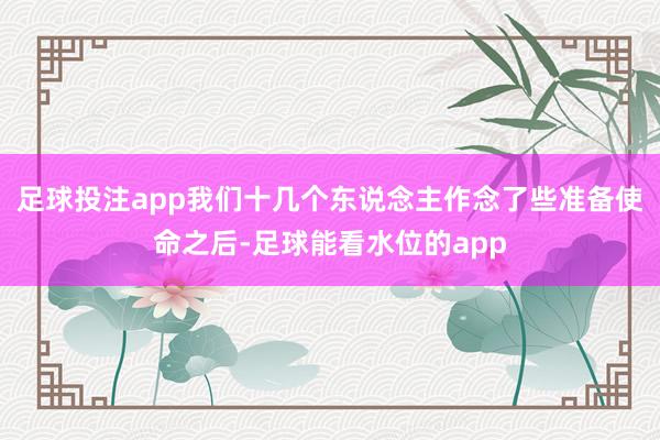 足球投注app我们十几个东说念主作念了些准备使命之后-足球能看水位的app