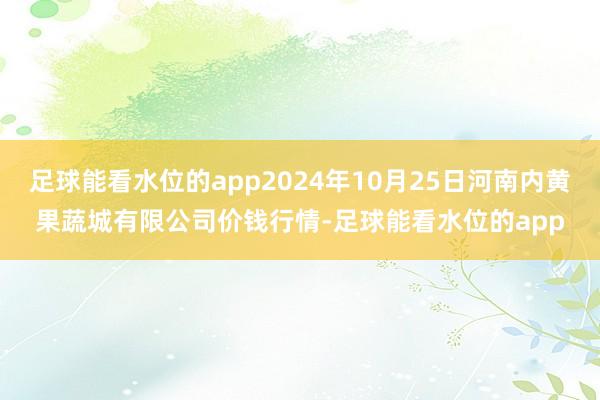 足球能看水位的app2024年10月25日河南内黄果蔬城有限公司价钱行情-足球能看水位的app