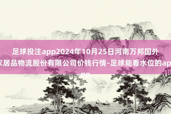 足球投注app2024年10月25日河南万邦国外农居品物流股份有限公司价钱行情-足球能看水位的app