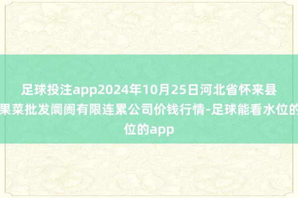 足球投注app2024年10月25日河北省怀来县京西果菜批发阛阓有限连累公司价钱行情-足球能看水位的app