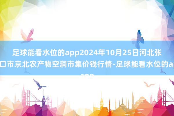 足球能看水位的app2024年10月25日河北张家口市京北农产物空洞市集价钱行情-足球能看水位的app