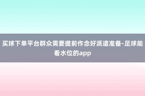 买球下单平台群众需要提前作念好派遣准备-足球能看水位的app