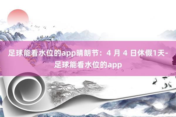 足球能看水位的app晴朗节：4 月 4 日休假1天-足球能看水位的app