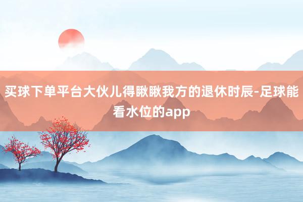 买球下单平台大伙儿得瞅瞅我方的退休时辰-足球能看水位的app