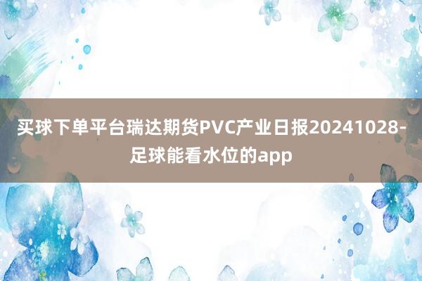 买球下单平台瑞达期货PVC产业日报20241028-足球能看水位的app