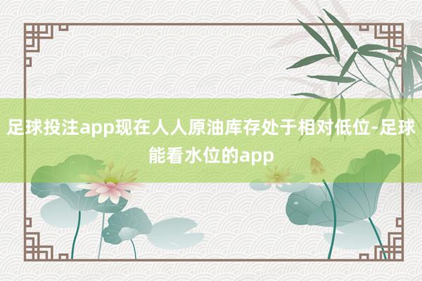 足球投注app现在人人原油库存处于相对低位-足球能看水位的app