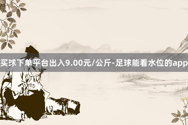 买球下单平台出入9.00元/公斤-足球能看水位的app