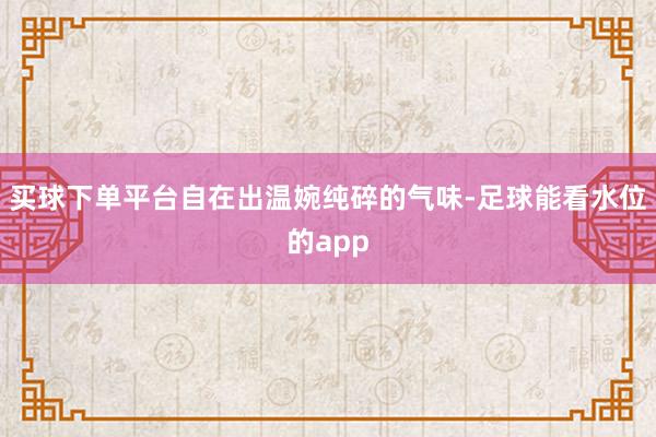 买球下单平台自在出温婉纯碎的气味-足球能看水位的app