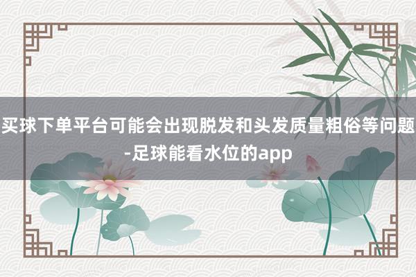 买球下单平台可能会出现脱发和头发质量粗俗等问题-足球能看水位的app