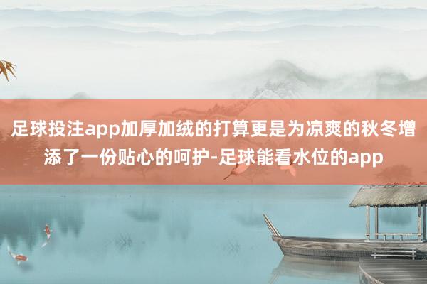 足球投注app加厚加绒的打算更是为凉爽的秋冬增添了一份贴心的呵护-足球能看水位的app