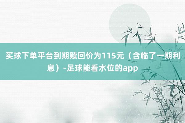 买球下单平台到期赎回价为115元（含临了一期利息）-足球能看水位的app
