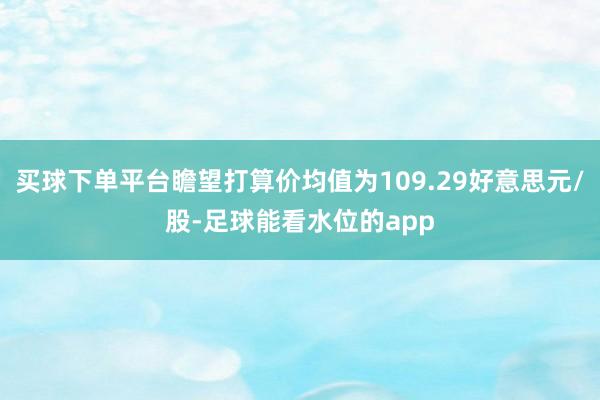 买球下单平台瞻望打算价均值为109.29好意思元/股-足球能看水位的app