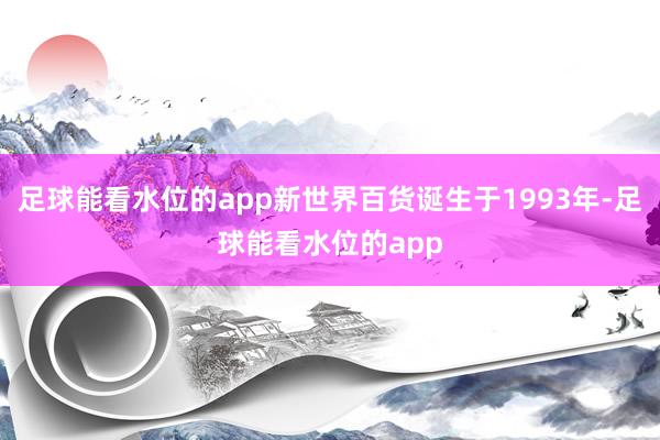 足球能看水位的app新世界百货诞生于1993年-足球能看水位的app