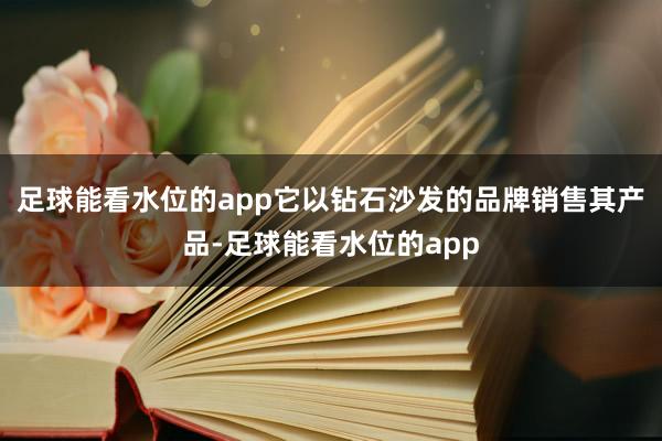 足球能看水位的app它以钻石沙发的品牌销售其产品-足球能看水位的app