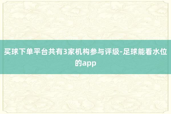 买球下单平台共有3家机构参与评级-足球能看水位的app