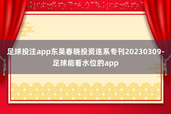 足球投注app东吴春晓投资连系专刊20230309-足球能看水位的app