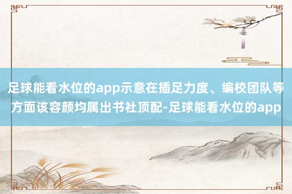 足球能看水位的app示意在插足力度、编校团队等方面该容颜均属出书社顶配-足球能看水位的app