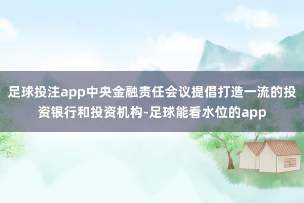 足球投注app中央金融责任会议提倡打造一流的投资银行和投资机构-足球能看水位的app