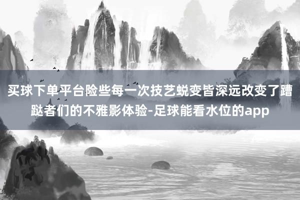 买球下单平台险些每一次技艺蜕变皆深远改变了蹧跶者们的不雅影体验-足球能看水位的app