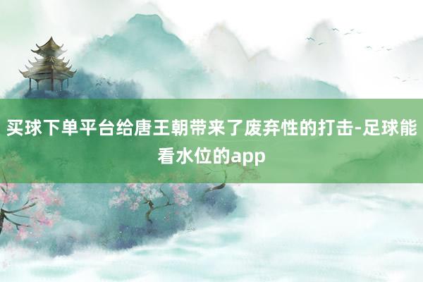 买球下单平台给唐王朝带来了废弃性的打击-足球能看水位的app