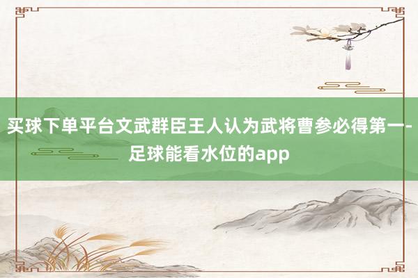 买球下单平台文武群臣王人认为武将曹参必得第一-足球能看水位的app