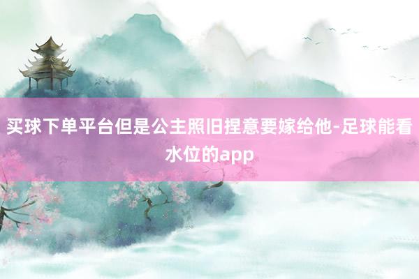 买球下单平台但是公主照旧捏意要嫁给他-足球能看水位的app