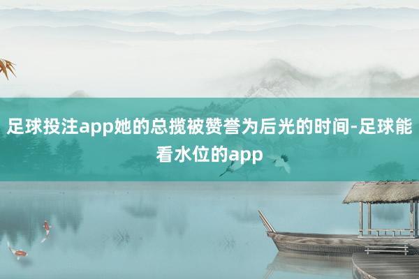 足球投注app她的总揽被赞誉为后光的时间-足球能看水位的app