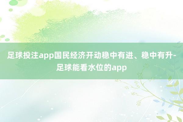 足球投注app国民经济开动稳中有进、稳中有升-足球能看水位的app